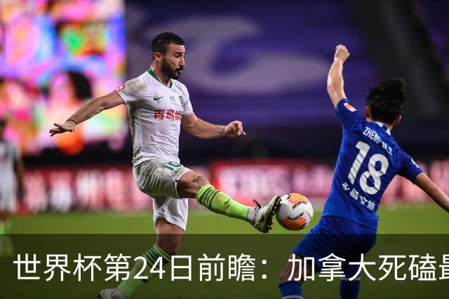 世界杯第24日前瞻：加拿大死磕最大苦主 姆巴佩冲击里程碑