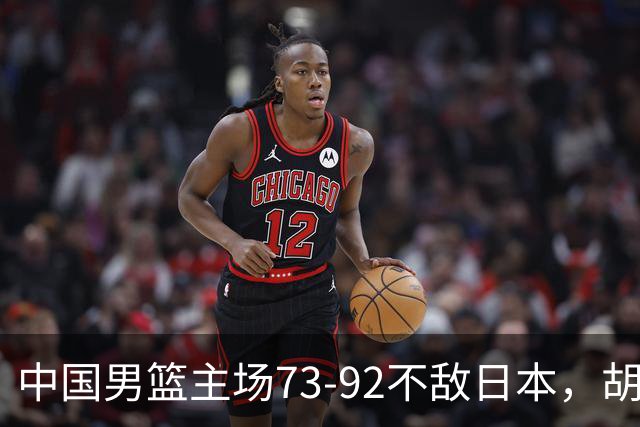 中国男篮主场73-92不敌日本，胡金秋砍下15分