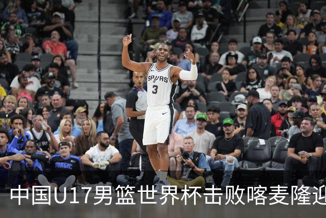 中国U17男篮世界杯击败喀麦隆迎开门红：年轻一代尽显希望