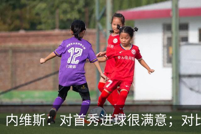 内维斯：对首秀进球很满意；对比赛结果略遗憾，但我们做得还不错