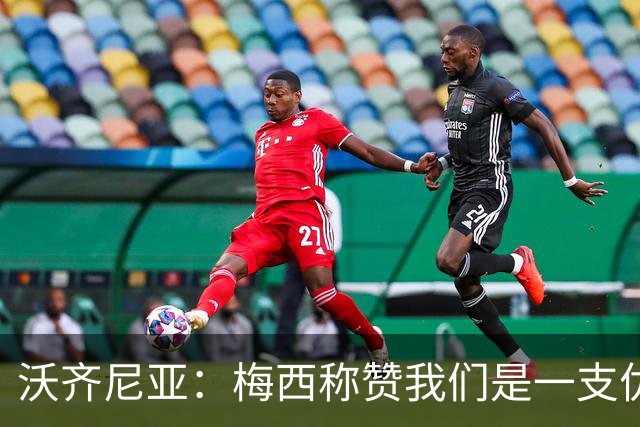 沃齐尼亚：梅西称赞我们是一支优秀的球队，我愿意去巴西踢球