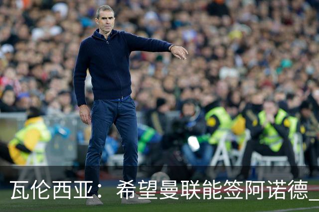 瓦伦西亚：希望曼联能签阿诺德 下赛季看好曼联英超夺冠