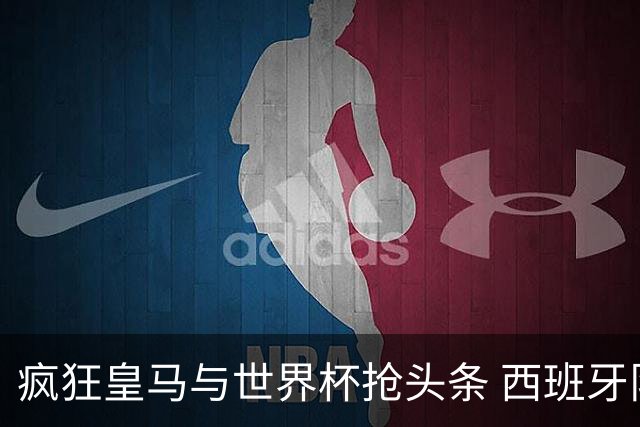 疯狂皇马与世界杯抢头条 西班牙队终又有了他们一席？