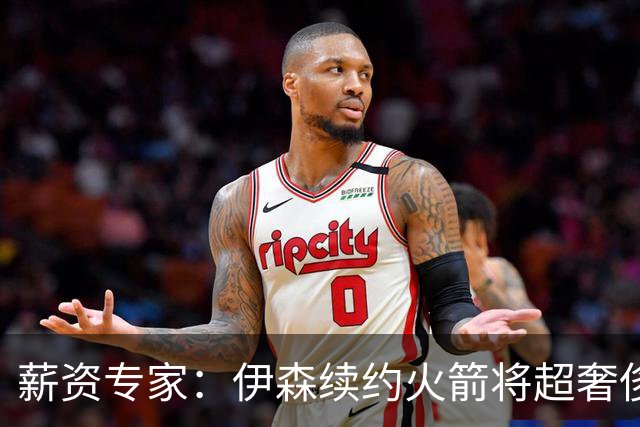 薪资专家：伊森续约火箭将超奢侈税线 火箭目前有5个阵容空位