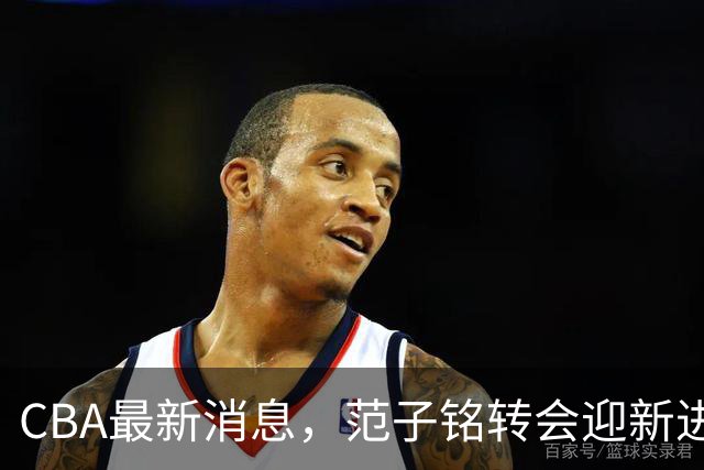 CBA最新消息，范子铭转会迎新进展，广东男篮杜锋等多人有新动态